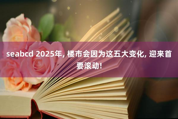 seabcd 2025年, 楼市会因为这五大变化, 迎来首要滚动!