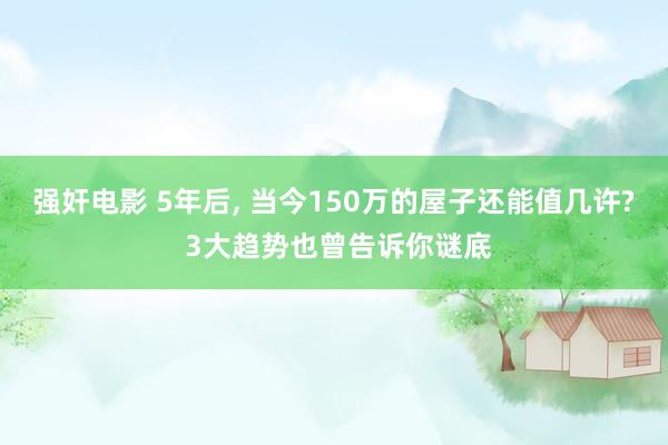 强奸电影 5年后, 当今150万的屋子还能值几许? 3大趋势也曾告诉你谜底