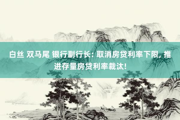 白丝 双马尾 银行副行长: 取消房贷利率下限, 推进存量房贷利率裁汰!