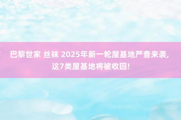 巴黎世家 丝袜 2025年新一轮屋基地严查来袭, 这7类屋基地将被收回!