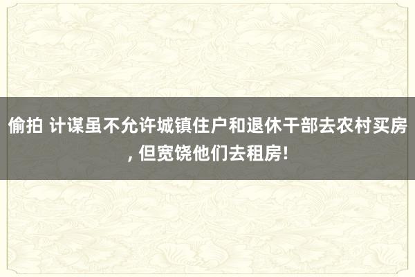 偷拍 计谋虽不允许城镇住户和退休干部去农村买房, 但宽饶他们去租房!