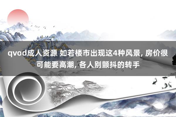 qvod成人资源 如若楼市出现这4种风景, 房价很可能要高潮, 各人别颤抖的转手