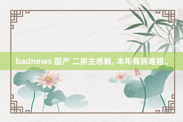 badnews 国产 二房主感触, 本年有房难租。
