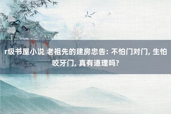 r级书屋小说 老祖先的建房忠告: 不怕门对门, 生怕咬牙门, 真有道理吗?