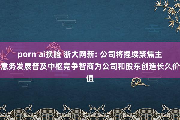 porn ai换脸 浙大网新: 公司将捏续聚焦主生意务发展普及中枢竞争智商为公司和股东创造长久价值