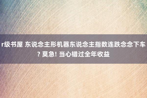 r级书屋 东说念主形机器东说念主指数连跌念念下车? 莫急! 当心错过全年收益