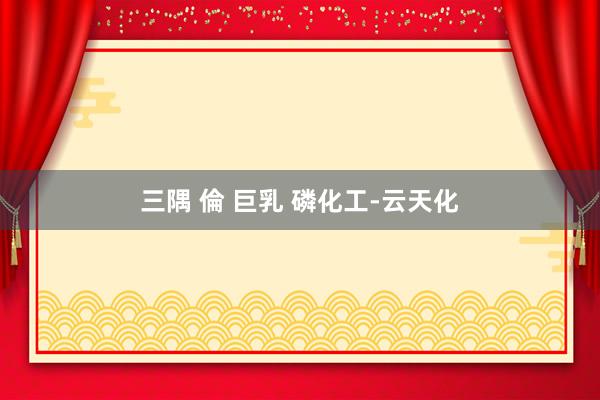 三隅 倫 巨乳 磷化工-云天化