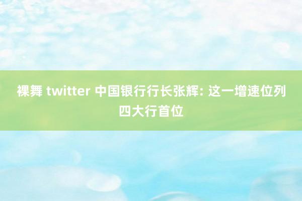 裸舞 twitter 中国银行行长张辉: 这一增速位列四大行首位