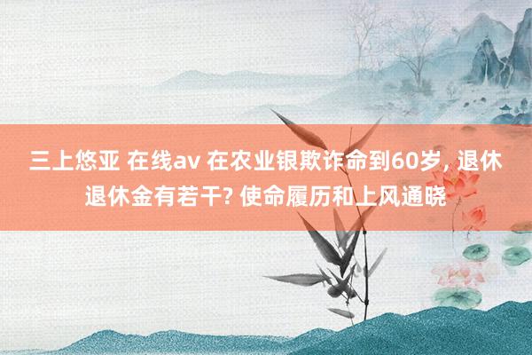 三上悠亚 在线av 在农业银欺诈命到60岁, 退休退休金有若干? 使命履历和上风通晓