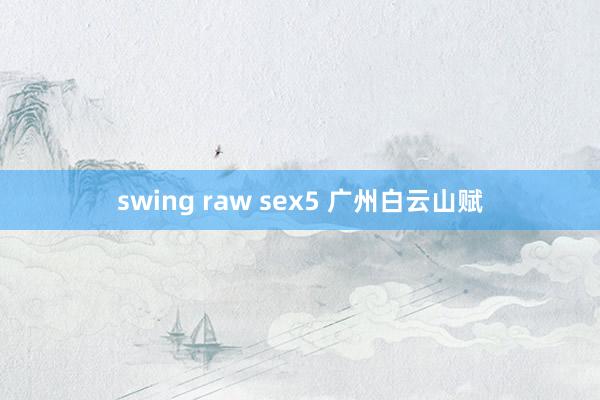 swing raw sex5 广州白云山赋