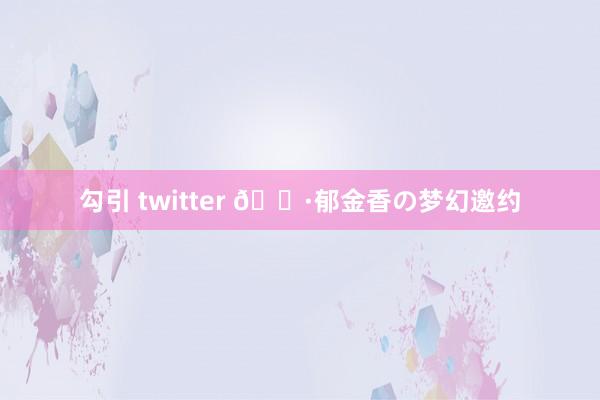 勾引 twitter 🌷郁金香の梦幻邀约