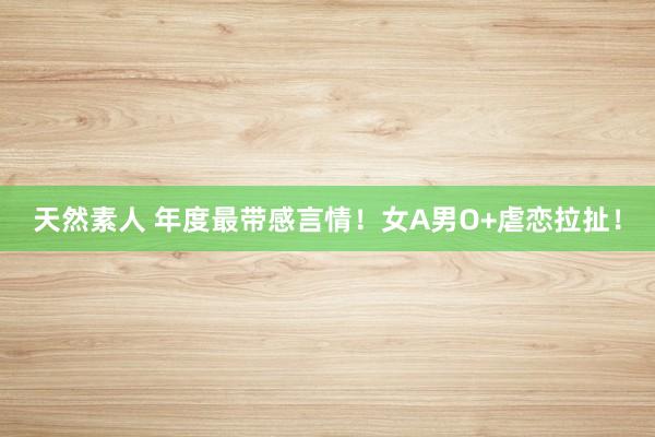 天然素人 年度最带感言情!女A男O+虐恋拉扯!