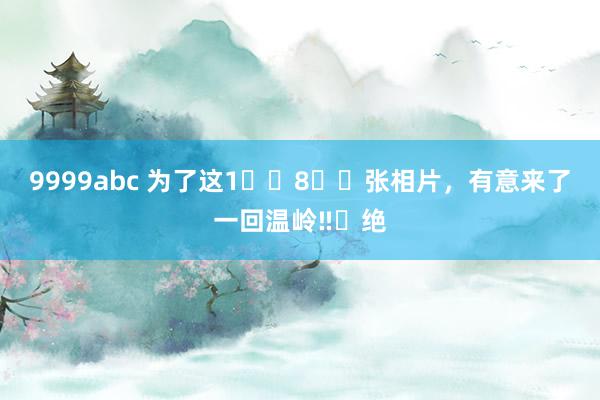 9999abc 为了这1️⃣8️⃣张相片，有意来了一回温岭‼️绝