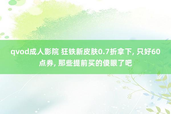qvod成人影院 狂铁新皮肤0.7折拿下, 只好60点券, 那些提前买的傻眼了吧