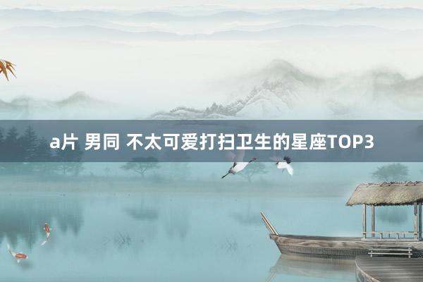 a片 男同 不太可爱打扫卫生的星座TOP3