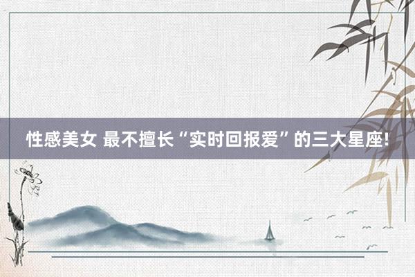 性感美女 最不擅长“实时回报爱”的三大星座!