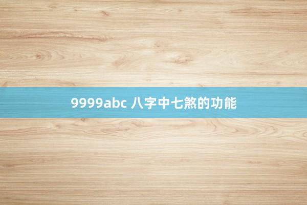 9999abc 八字中七煞的功能