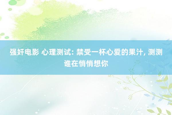 强奸电影 心理测试: 禁受一杯心爱的果汁, 测测谁在悄悄想你