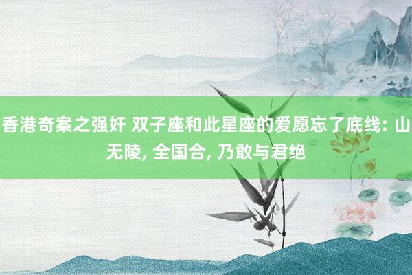 香港奇案之强奸 双子座和此星座的爱愿忘了底线: 山无陵, 全国合, 乃敢与君绝