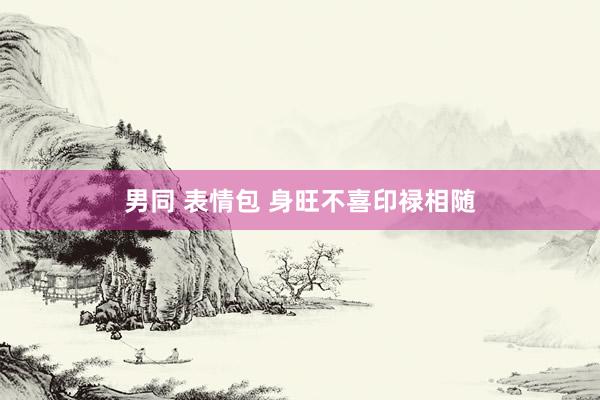 男同 表情包 身旺不喜印禄相随
