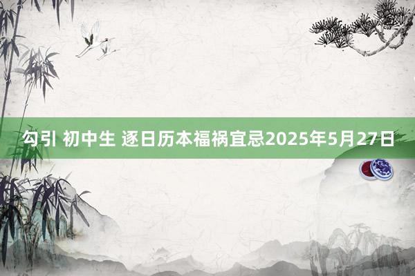 勾引 初中生 逐日历本福祸宜忌2025年5月27日
