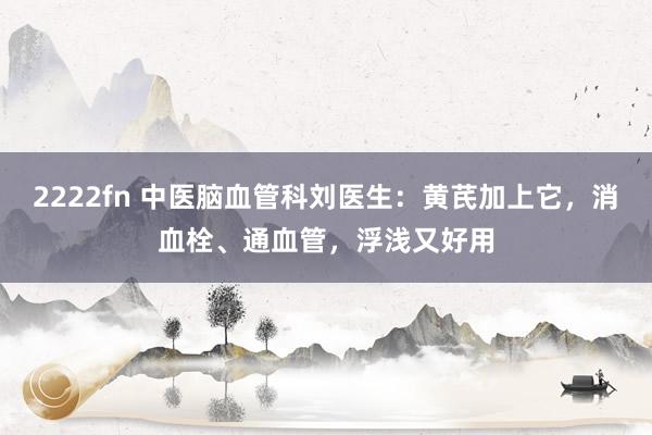 2222fn 中医脑血管科刘医生：黄芪加上它，消血栓、通血管，浮浅又好用