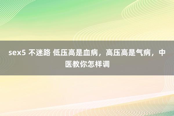sex5 不迷路 低压高是血病，高压高是气病，中医教你怎样调