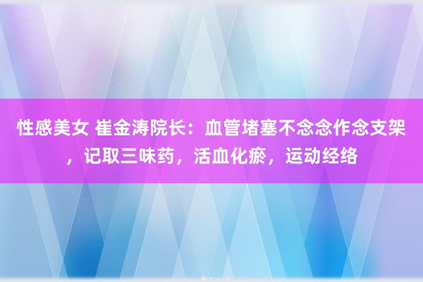 性感美女 崔金涛院长:血管堵塞不念念作念支架,记取三味药,活血化瘀,运动经络