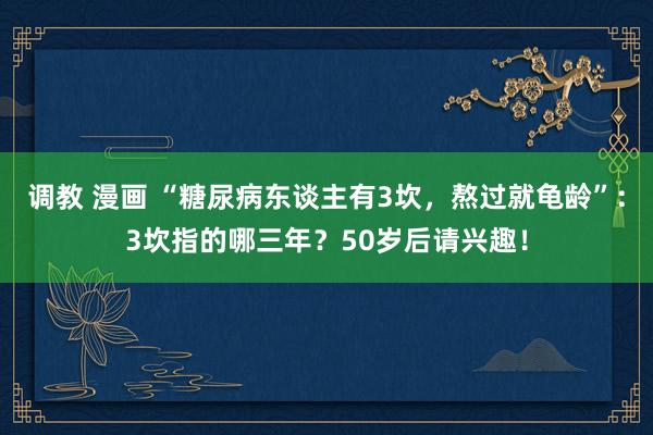 调教 漫画 “糖尿病东谈主有3坎，熬过就龟龄”：3坎指的哪三年？50岁后请兴趣！