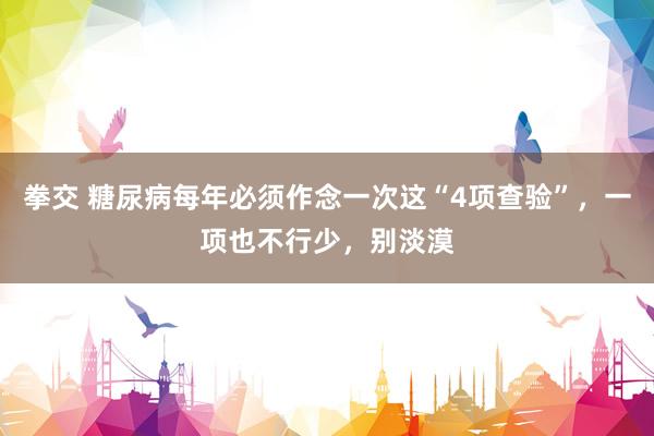 拳交 糖尿病每年必须作念一次这“4项查验”，一项也不行少，别淡漠