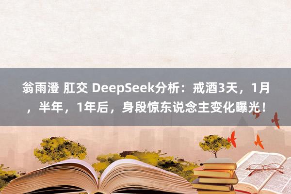 翁雨澄 肛交 DeepSeek分析：戒酒3天，1月，半年，1年后，身段惊东说念主变化曝光！