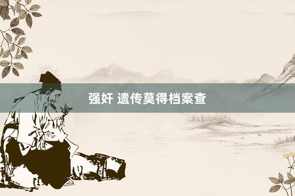 强奸 遗传莫得档案查
