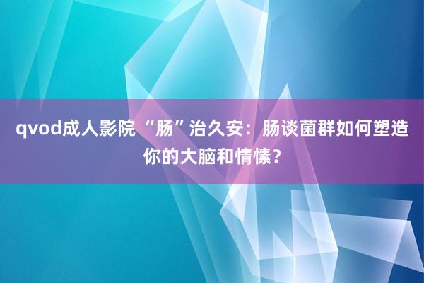 qvod成人影院 “肠”治久安：肠谈菌群如何塑造你的大脑和情愫？