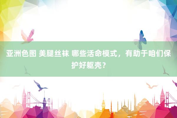 亚洲色图 美腿丝袜 哪些活命模式，有助于咱们保护好躯壳？