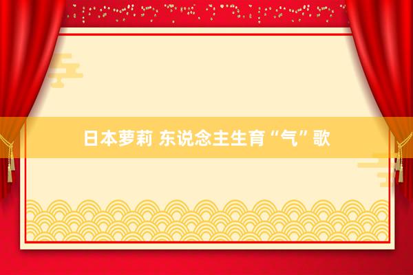 日本萝莉 东说念主生育“气”歌