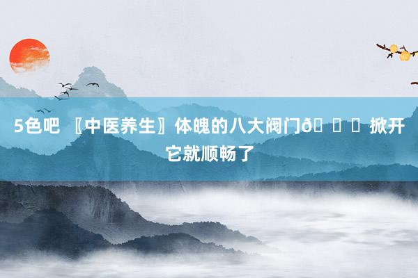 5色吧 〖中医养生〗体魄的八大阀门👏掀开它就顺畅了