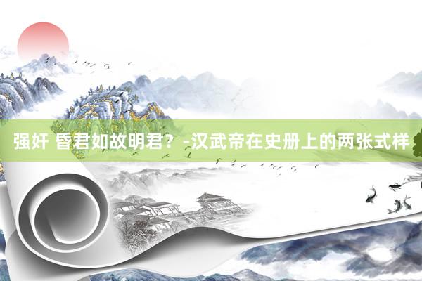 强奸 昏君如故明君？-汉武帝在史册上的两张式样