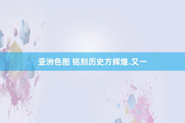 亚洲色图 铭刻历史方辉煌.又一