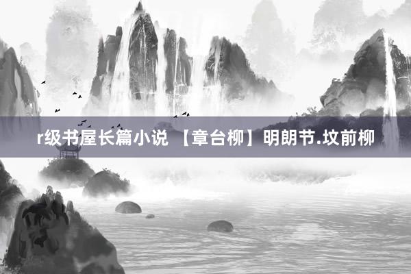r级书屋长篇小说 【章台柳】明朗节.坟前柳