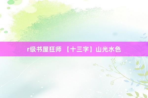r级书屋狂师 【十三字】山光水色