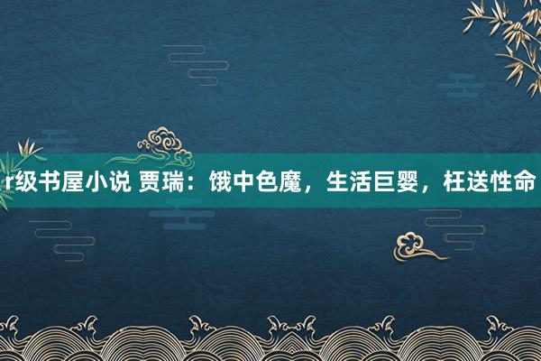 r级书屋小说 贾瑞：饿中色魔，生活巨婴，枉送性命