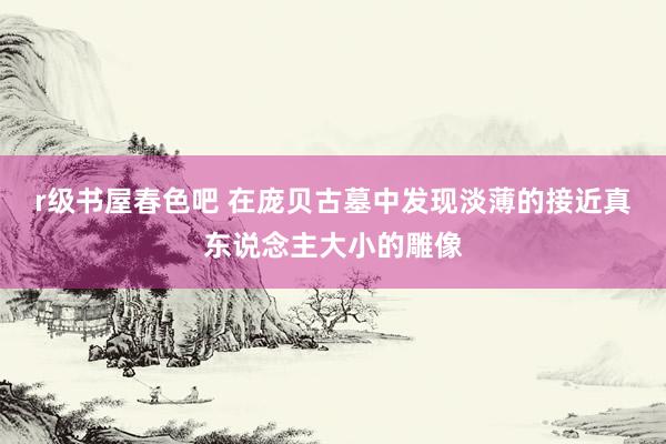 r级书屋春色吧 在庞贝古墓中发现淡薄的接近真东说念主大小的雕像