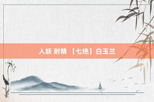 人妖 射精 【七绝】白玉兰
