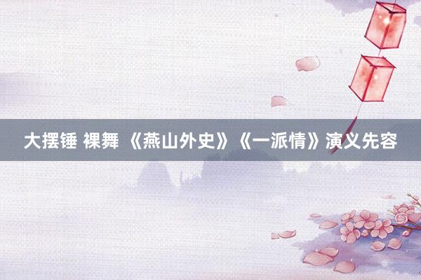 大摆锤 裸舞 《燕山外史》《一派情》演义先容
