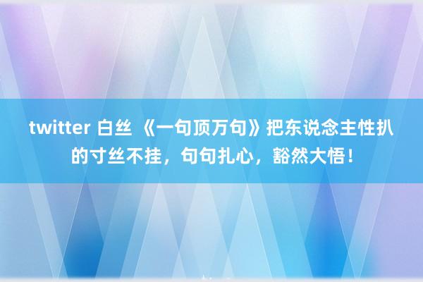 twitter 白丝 《一句顶万句》把东说念主性扒的寸丝不挂，句句扎心，豁然大悟！