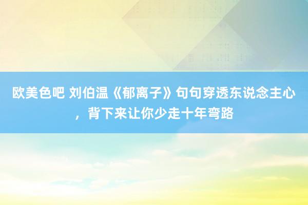 欧美色吧 刘伯温《郁离子》句句穿透东说念主心，背下来让你少走十年弯路