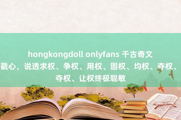 hongkongdoll onlyfans 千古奇文《权经》句句戳心，说透求权、争权、用权、固权、均权、夺权、让权终极聪敏