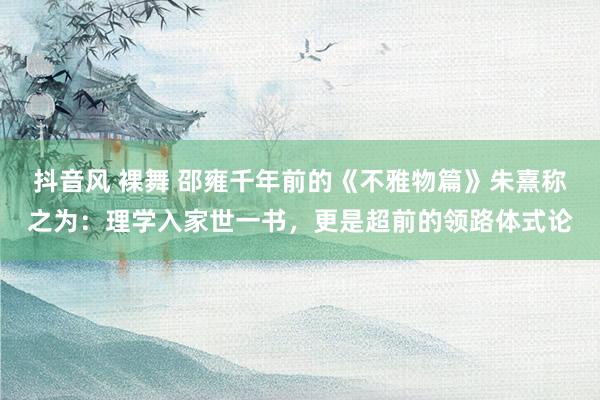 抖音风 裸舞 邵雍千年前的《不雅物篇》朱熹称之为：理学入家世一书，更是超前的领路体式论