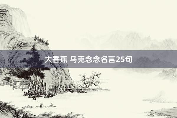 大香蕉 马克念念名言25句