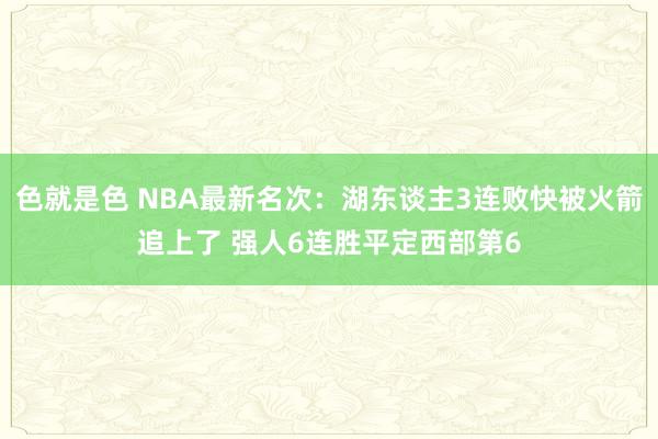 色就是色 NBA最新名次：湖东谈主3连败快被火箭追上了 强人6连胜平定西部第6